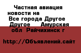 Частная авиация, новости на AirCargoNews - Все города Другое » Другое   . Амурская обл.,Райчихинск г.